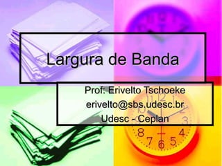 Largura de Banda
    Prof: Erivelto Tschoeke
    erivelto@sbs.udesc.br
        Udesc - Ceplan
 