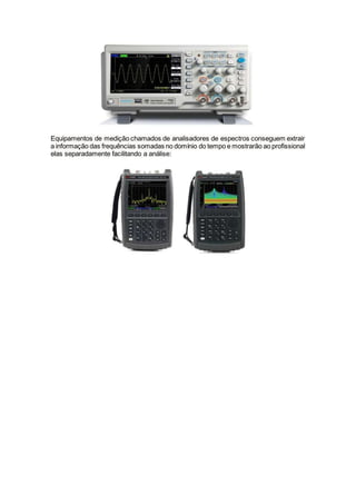 Equipamentos de medição chamados de analisadores de espectros conseguem extrair
a informação das frequências somadas no domínio do tempo e mostrarão ao profissional
elas separadamente facilitando a análise:
 
