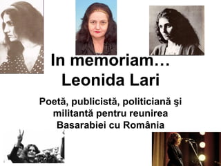 In memoriam…
Leonida Lari
Poetă, publicistă, politiciană şi
militantă pentru reunirea
Basarabiei cu România

 