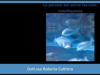 La paralisi del nervo facciale: 
riabilitazione 
Dott.ssa Roberta Cultrera 
 