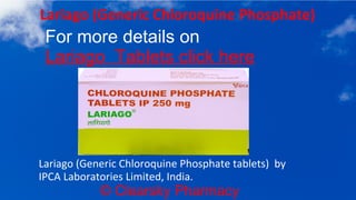 © Clearsky Pharmacy
Lariago (Generic Chloroquine Phosphate)
For more details on
Lariago Tablets click here
Lariago (Generic Chloroquine Phosphate tablets) by
IPCA Laboratories Limited, India.
 