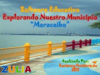 Software Educativo
Explorando Nuestro Municipio
        “Maracaibo”




                 Realizado Por:
                Larianny Gutiérre
                      2011
 