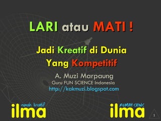 LARI  atau  MATI ! A. Muzi Marpaung Guru FUN SCIENCE Indonesia Jadi  Kreatif  di Dunia Yang  Kompetitif http://kakmuzi.blogspot.com 