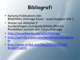 Bibliografi
• Karisma Publications Sdn
Bhd(2006),Olahraga:Acara – acara balapan Jilid 1.
• Amran Lee Abdullah,P
Sundaralingam,Sutrapadu(M)Sdn.Bhd.Siri
Pendidikan Jasmani dan Sukan,Olahraga.
• http://ms.wikipedia.org/wiki/Olahraga
• http://zarin58.tripod.com/kemahiranolahraga.ht
m
• http://www.scribd.com/doc/23710545/Lari-
berganti-ganti
 