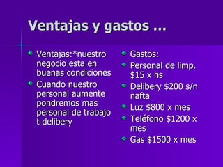Ventajas y gastos … Ventajas:*nuestro negocio esta en buenas condiciones Cuando nuestro personal aumente pondremos mas personal de trabajo t delibery Gastos: Personal de limp.$15 x hs Delibery $200 s/n nafta Luz $800 x mes Teléfono $1200 x mes Gas $1500 x mes 