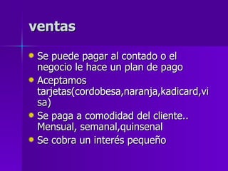 ventas Se puede pagar al contado o el negocio le hace un plan de pago Aceptamos tarjetas(cordobesa,naranja,kadicard,visa) Se paga a comodidad del cliente.. Mensual, semanal,quinsenal Se cobra un interés pequeño 