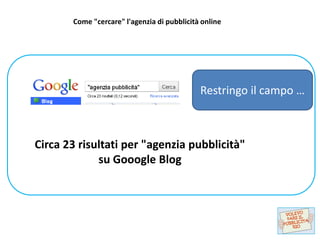 Come "cercare" l'agenzia di pubblicità online




                                             Restringo il campo …



Circa 23 risultati per "agenzia pubblicità"
             su Gooogle Blog
 