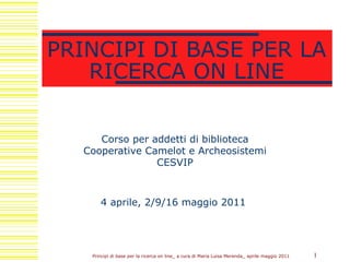 PRINCIPI DI BASE PER LA RICERCA ON LINE Corso per addetti di biblioteca Cooperative Camelot e Archeosistemi CESVIP 4 aprile, 2/9/16 maggio 2011   