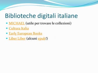 Biblioteche digitali italiane
 MICHAEL (utile per trovare le collezioni)
 Cultura Italia
 Early European Books
 Liber Liber (alcuni epub!)
 