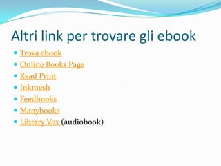 Altri link per trovare gli ebook
 Trova ebook
 Online Books Page
 Read Print
 Inkmesh
 Feedbooks
 Manybooks
 Library Vox (audiobook)
 