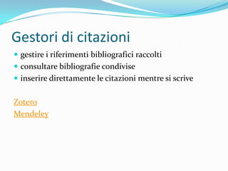 Gestori di citazioni
 gestire i riferimenti bibliografici raccolti
 consultare bibliografie condivise
 inserire direttamente le citazioni mentre si scrive


Zotero
Mendeley
 