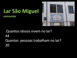 Lar São Miguel
entrevista




 Quantos idosos vivem no lar?
 44
 Quantos pessoas trabalham no lar?
 20
 