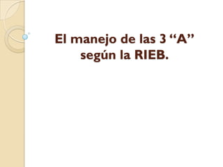 El manejo de las 3 “A”
    según la RIEB.
 