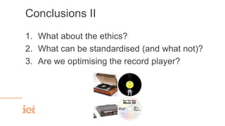 Conclusions II
1. What about the ethics?
2. What can be standardised (and what not)?
3. Are we optimising the record player?
 