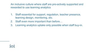 An inclusive culture where staff are pro-actively supported and
rewarded to use learning analytics
1. Staff essential for ...