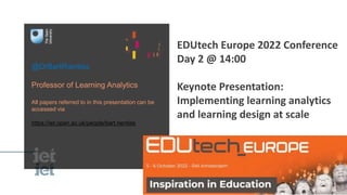 @DrBartRienties
Professor of Learning Analytics
All papers referred to in this presentation can be
accessed via
https://iet.open.ac.uk/people/bart.rienties
EDUtech Europe 2022 Conference
Day 2 @ 14:00
Keynote Presentation:
Implementing learning analytics
and learning design at scale
 