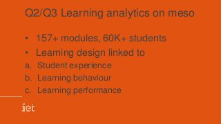Q2/Q3 Learning analytics on meso
• 157+ modules, 60K+ students
• Learning design linked to
a. Student experience
b. Learning behaviour
c. Learning performance
 