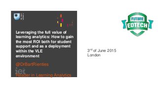 Leveraging the full value of
learning analytics: How to gain
the most ROI both for student
support and as a deployment
within the VLE
environment
@DrBartRienties
Reader in Learning Analytics
3rd of June 2015
London
 
