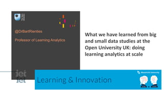 @DrBartRienties
Professor of Learning Analytics
What we have learned from big
and small data studies at the
Open University UK: doing
learning analytics at scale
 