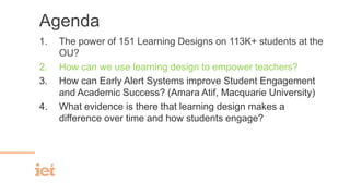 Agenda
1. The power of 151 Learning Designs on 113K+ students at the
OU?
2. How can we use learning design to empower teac...