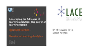Leveraging the full value of
learning analytics: The power of
learning design
@DrBartRienties
Reader in Learning Analytics
9th of October 2015
Milton Keynes
 