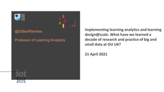 @DrBartRienties
Professor of Learning Analytics
Implementing learning analytics and learning
design@scale. What have we learned a
decade of research and practice of big and
small data at OU UK?
21 April 2021
 