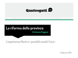 La riforma delle province
                         Di Antonio Puggioni




L’esperienza Monti e i possibili assetti futuri


                                                  Febbraio 2013
 