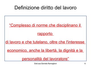 Definizione diritto del lavoro “ Complesso di norme che disciplinano il  rapporto  di lavoro e che tutelano, oltre che l'interesse  economico, anche la libertà, la dignità e la  personalità del lavoratore” 