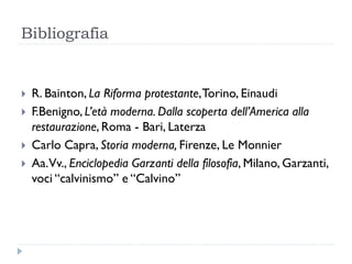 Bibliografia


   R. Bainton, La Riforma protestante, Torino, Einaudi
   F.Benigno, L’età moderna. Dalla scoperta dell’America alla
    restaurazione, Roma - Bari, Laterza
   Carlo Capra, Storia moderna, Firenze, Le Monnier
   Aa.Vv., Enciclopedia Garzanti della filosofia, Milano, Garzanti,
    voci “calvinismo” e “Calvino”
 