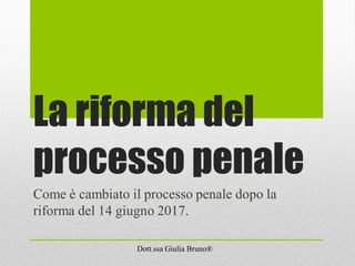 La riforma del
processo penale
Come è cambiato il processo penale dopo la
riforma del 14 giugno 2017.
Dott.ssa Giulia Bruno®
 