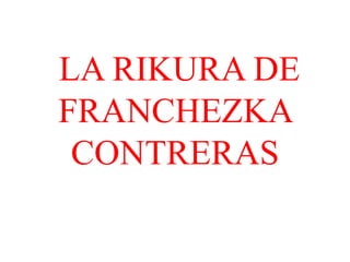 LA RIKURA DE
FRANCHEZKA
CONTRERAS
 