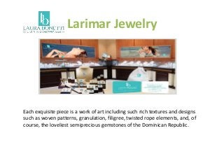 Larimar Jewelry
Each exquisite piece is a work of art including such rich textures and designs
such as woven patterns, granulation, filigree, twisted rope elements, and, of
course, the loveliest semiprecious gemstones of the Dominican Republic.
 