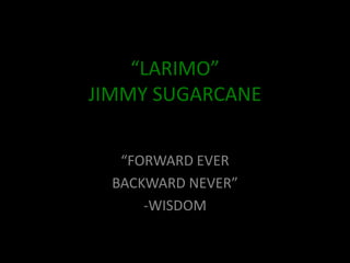 “LARIMO”
JIMMY SUGARCANE


   “FORWARD EVER
  BACKWARD NEVER”
      -WISDOM
 