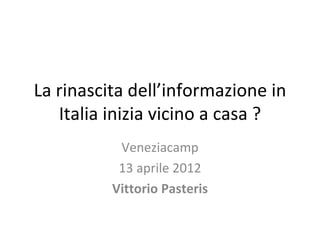 La rinascita dell’informazione in
   Italia inizia vicino a casa ?
           Veneziacamp
           13 aprile 2012
          Vittorio Pasteris
 