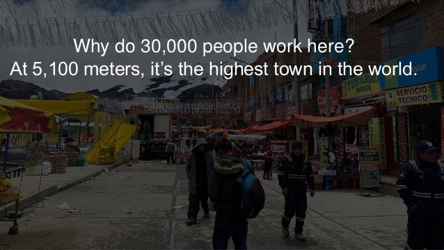 Why do 30,000 people work here?
At 5,100 meters, it’s the highest town in the world.
 