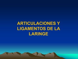 ARTICULACIONES Y
LIGAMENTOS DE LA
LARINGE
 
