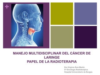 +
MANEJO MULTIDISCIPLINAR DEL CÁNCER DE
LARINGE
PAPEL DE LA RADIOTERAPIA
Dra Virginia Ruiz Martín
Sº Oncología Radioterápica
Hospital Universitario de Burgos
 