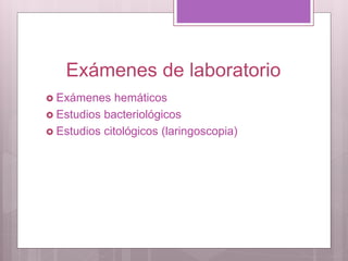 Exámenes de laboratorio
 Exámenes hemáticos
 Estudios bacteriológicos
 Estudios citológicos (laringoscopia)
 