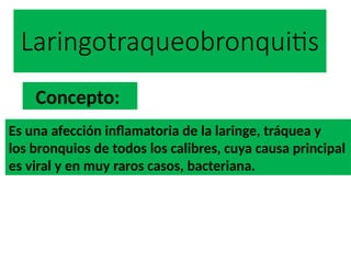 Laringotraqueobronquitis
Es una afección inflamatoria de la laringe, tráquea y
los bronquios de todos los calibres, cuya causa principal
es viral y en muy raros casos, bacteriana.
Concepto:
 
