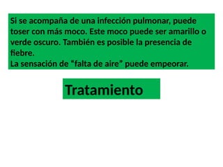 Si se acompaña de una infección pulmonar, puede
toser con más moco. Este moco puede ser amarillo o
verde oscuro. También es posible la presencia de
fiebre.
La sensación de “falta de aire” puede empeorar.
Tratamiento
 