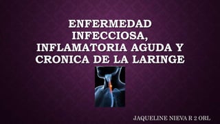 ENFERMEDAD
INFECCIOSA,
INFLAMATORIA AGUDA Y
CRONICA DE LA LARINGE
JAQUELINE NIEVA R 2 ORL
 