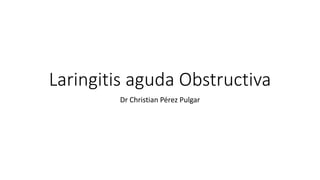 Laringitis aguda Obstructiva
Dr Christian Pérez Pulgar
 