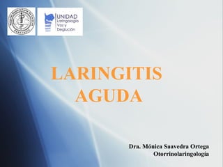 Dra. M ó nica Saavedra Ortega Otorrinolaringología LARINGITIS  AGUDA 