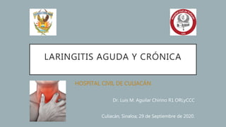 LARINGITIS AGUDA Y CRÓNICA
HOSPITAL CIVIL DE CULIACÁN
Dr. Luis M. Aguilar Chirino R1 ORLyCCC
Culiacán, Sinaloa; 29 de Septiembre de 2020.
 