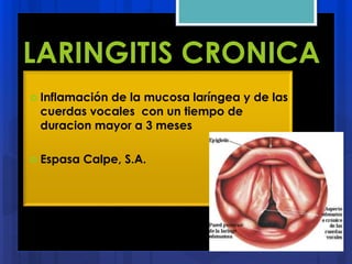 LARINGITIS CRONICA
 Inflamación de la mucosa laríngea y de las
cuerdas vocales con un tiempo de
duracion mayor a 3 meses
 Espasa Calpe, S.A.
 