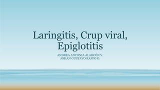 Laringitis, Crup viral,
Epiglotitis
ANDREA ANTONIA ALARCÓN V.
JOHAN GUSTAVO RAFFO D.
 