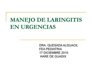 MANEJO DE LARINGITIS
EN URGENCIAS
DRA. QUESADA ALGUACIL
FEA PEDIATRIA
17 DICIEMBRE 2015
HARE DE GUADIX
 