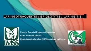 LARINGOTRAQUEITIS / EPIGLOTITIS / LARINGITIS.
Ernesto Gamaliel Espinosa Hernández
R1 de medicina familiar
Unidad medico familiar #18 Tijuana baja california.
 
