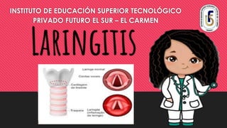 Laringitis
INSTITUTO DE EDUCACIÓN SUPERIOR TECNOLÓGICO
PRIVADO FUTURO EL SUR – EL CARMEN
 