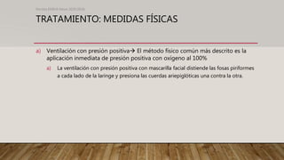 TRATAMIENTO: MEDIDAS FÍSICAS
a) Ventilación con presión positiva El método físico común más descrito es la
aplicación inmediata de presión positiva con oxígeno al 100%
a) La ventilación con presión positiva con mascarilla facial distiende las fosas piriformes
a cada lado de la laringe y presiona las cuerdas ariepiglóticas una contra la otra.
Revista EMIVA News 2020;20(4)
 